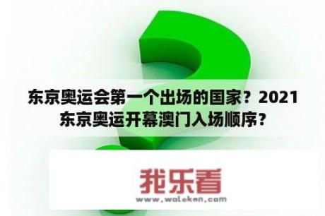 东京奥运会第一个出场的国家？2021东京奥运开幕澳门入场顺序？