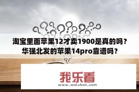 淘宝里面苹果12才卖1900是真的吗？华强北发的苹果14pro靠谱吗？