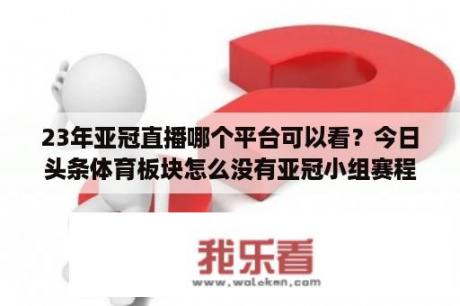 23年亚冠直播哪个平台可以看？今日头条体育板块怎么没有亚冠小组赛程呢？