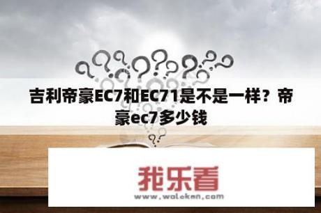 吉利帝豪EC7和EC71是不是一样？帝豪ec7多少钱