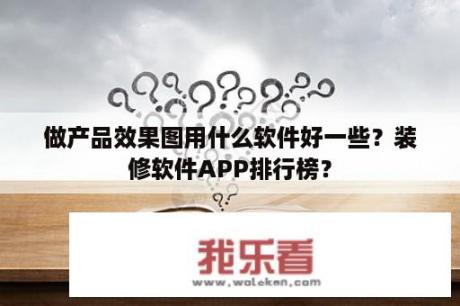 做产品效果图用什么软件好一些？装修软件APP排行榜？