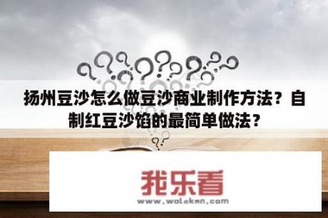 扬州豆沙怎么做豆沙商业制作方法？自制红豆沙馅的最简单做法？