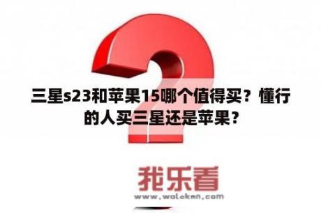 三星s23和苹果15哪个值得买？懂行的人买三星还是苹果？