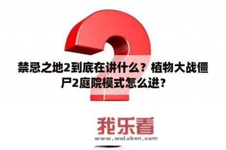 禁忌之地2到底在讲什么？植物大战僵尸2庭院模式怎么进？