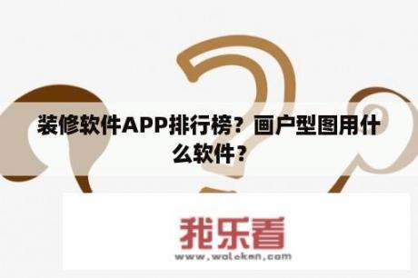 装修软件APP排行榜？画户型图用什么软件？