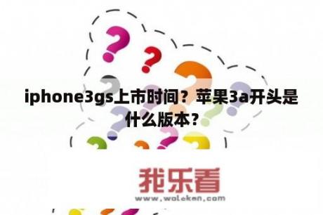 iphone3gs上市时间？苹果3a开头是什么版本？