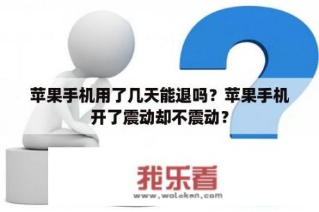 苹果手机用了几天能退吗？苹果手机开了震动却不震动？