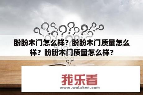 盼盼木门怎么样？盼盼木门质量怎么样？盼盼木门质量怎么样？