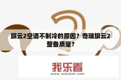 旗云2空调不制冷的原因？奇瑞旗云2整备质量？