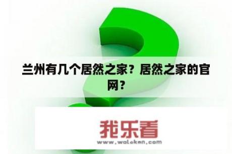 兰州有几个居然之家？居然之家的官网？