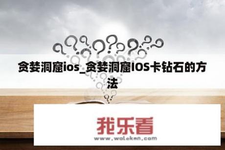 贪婪洞窟ios_贪婪洞窟IOS卡钻石的方法