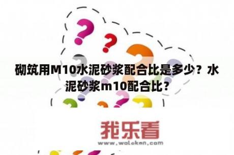 砌筑用M10水泥砂浆配合比是多少？水泥砂浆m10配合比？