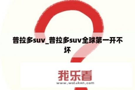 普拉多suv_普拉多suv全球第一开不坏