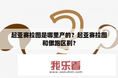 起亚赛拉图是哪里产的？起亚赛拉图和傲跑区别？