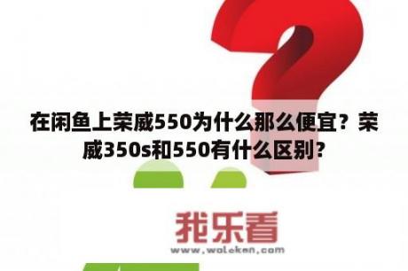 在闲鱼上荣威550为什么那么便宜？荣威350s和550有什么区别？