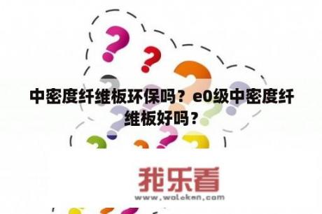 中密度纤维板环保吗？e0级中密度纤维板好吗？