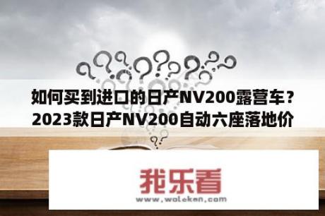 如何买到进口的日产NV200露营车？2023款日产NV200自动六座落地价？