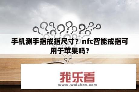 手机测手指戒指尺寸？nfc智能戒指可用于苹果吗？