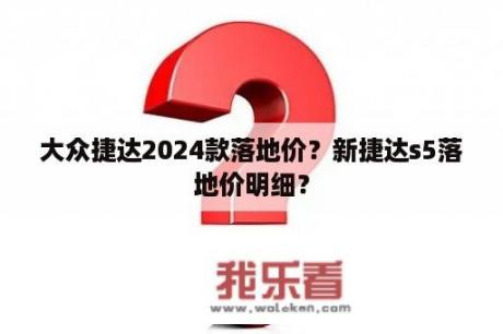 大众捷达2024款落地价？新捷达s5落地价明细？