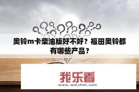 奥铃m卡柴油版好不好？福田奥铃都有哪些产品？