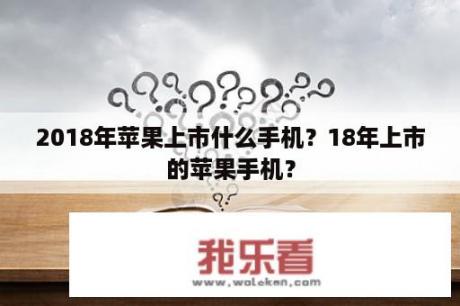 2018年苹果上市什么手机？18年上市的苹果手机？