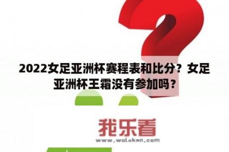 2022女足亚洲杯赛程表和比分？女足亚洲杯王霜没有参加吗？