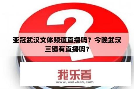 亚冠武汉文体频道直播吗？今晚武汉三镇有直播吗？