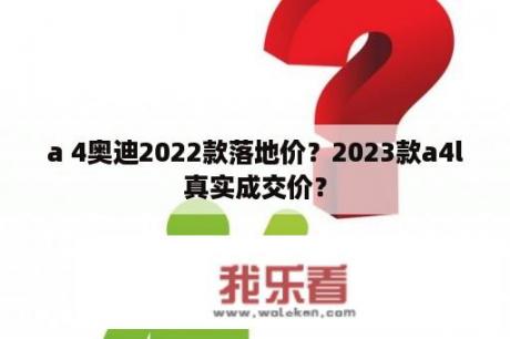 a 4奥迪2022款落地价？2023款a4l真实成交价？