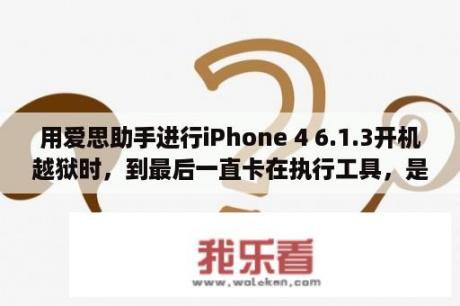 用爱思助手进行iPhone 4 6.1.3开机越狱时，到最后一直卡在执行工具，是怎么回事？iPhone iOS 6如何越狱？