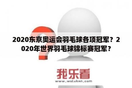 2020东京奥运会羽毛球各项冠军？2020年世界羽毛球锦标赛冠军？