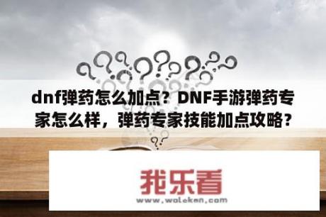 dnf弹药怎么加点？DNF手游弹药专家怎么样，弹药专家技能加点攻略？