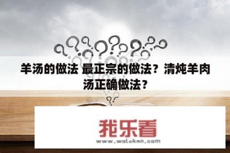 羊汤的做法 最正宗的做法？清炖羊肉汤正确做法？