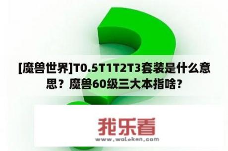 [魔兽世界]T0.5T1T2T3套装是什么意思？魔兽60级三大本指啥？