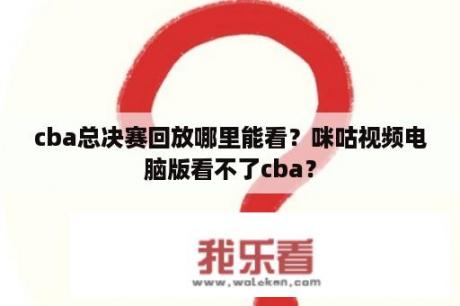 cba总决赛回放哪里能看？咪咕视频电脑版看不了cba？