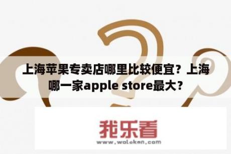 上海苹果专卖店哪里比较便宜？上海哪一家apple store最大？