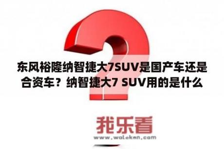 东风裕隆纳智捷大7SUV是国产车还是合资车？纳智捷大7 SUV用的是什么发动机？