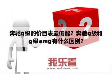 奔驰g级的价目表最低配？奔驰g级和g级amg有什么区别？