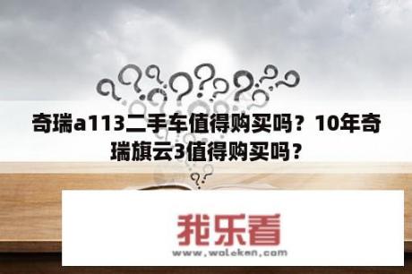 奇瑞a113二手车值得购买吗？10年奇瑞旗云3值得购买吗？