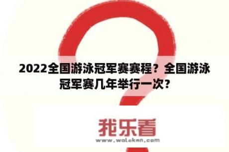 2022全国游泳冠军赛赛程？全国游泳冠军赛几年举行一次？