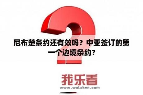 尼布楚条约还有效吗？中亚签订的第一个边境条约？