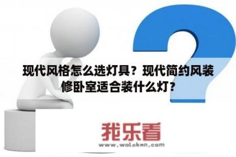 现代风格怎么选灯具？现代简约风装修卧室适合装什么灯？