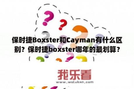 保时捷Boxster和Cayman有什么区别？保时捷boxster哪年的最划算？