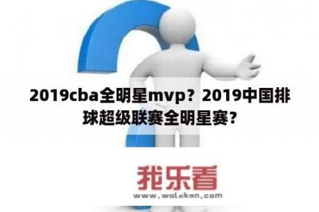 2019cba全明星mvp？2019中国排球超级联赛全明星赛？