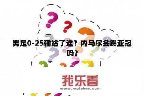 男足0-25输给了谁？内马尔会踢亚冠吗？