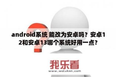 android系统 能改为安卓吗？安卓12和安卓13哪个系统好用一点？