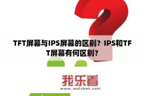 TFT屏幕与IPS屏幕的区别？IPS和TFT屏幕有何区别？