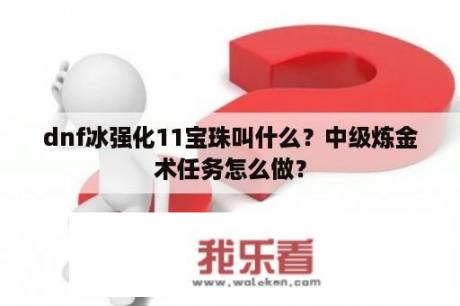 dnf冰强化11宝珠叫什么？中级炼金术任务怎么做？