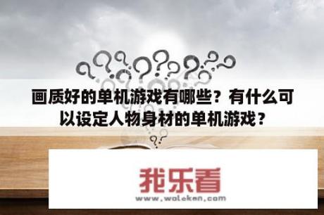 画质好的单机游戏有哪些？有什么可以设定人物身材的单机游戏？