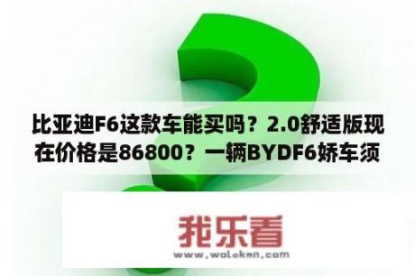 比亚迪F6这款车能买吗？2.0舒适版现在价格是86800？一辆BYDF6娇车须要多少钱？