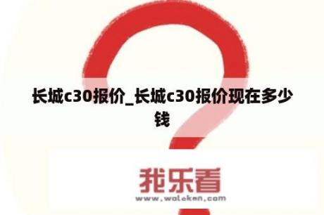 长城c30报价_长城c30报价现在多少钱